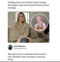 Coldplay kiss cam's Kristen Cabot changes story again, says former boss lied to her about marriage judy hilarious @sagebeatlove_ She seems not to understand that we don't care. We didn't even care then. It was just funny.