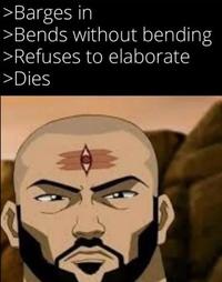 >Barges in >Bends without bending >Refuses to elaborate >Dies