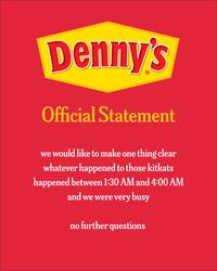 Denny's Official Statement we would like to make one thing clear whatever happened to those kitkats happened between 1:30 AM and 4:00 AM and we were very busy no further questions