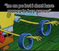 "Im on pc but i dont have money to buy games"