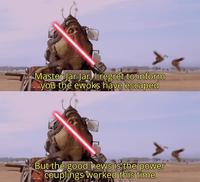 Master Jar Jar, I regret to inform you the ewoks have escaped But the good news is the power couplings worked this time