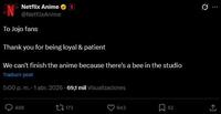 N Netflix Anime N @NetflixAnime To Jojo fans Thank you for being loyal & patient We can't finish the anime because there's a bee in the studio Traducir post 5:00 p.m. . 1 abr. 2026-69,1 mil Visualizaciones 488 173 943 52 1 Q