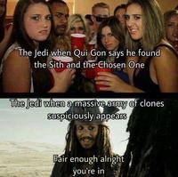 The Jedi when Qui Gon says he found the Sith and the Chosen One The Jedi when a massive army of clones suspiciously appears Fair enough alright you're in
