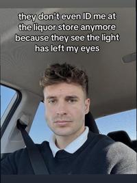 they don't even ID me at the liquor store anymore because they see the light has left my eyes