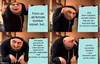 imgflip.com Form an all-female bomber squad, but... ...give them outdated wooden planes that are too loud and slow for serious combat The squad just turns off the engines when near the target and is basically undetectable until the bombs are dropped 30,000+ successful missions + cool nickname given by the enemy
