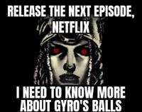RELEASE THE NEXT EPISODE, NETFLIX I NEED TO KNOW MORE ABOUT GYRO'S BALLS