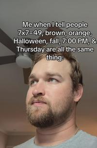 Me when I tell people 7x7=49, brown, orange, Halloween, fall, 7:00 PM, & Thursday are all the same thing: