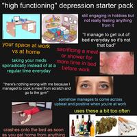 still engaging in hobbies but not really feeling anything from it "high functioning" depression starter pack Adobe Stock Adobe Stock | #371471090 Stock Adobe Stock Jobe Sto Adobe Adobe Stock be Stock Stock obe Stock Adobe Stock dobe Stoc E shutters Adobe Stock terstock 3 Lorelyn Medina shutterstock ck shutterst shu shutters your space at work vs at home taking your meds Lorelyn shutterstock Stterst "I manage to get out of bed everyday so it's not that bad" sacrificing a meal or shower for more time in bed before work sporadically instead of at a regular time everyday somehow manages to come across upbeat and positive when you're at work uses these a bit too often "there's nothing wrong with me because I managed to cook a meal from scratch and go to the gym" Ados obe Stock dob Adobe Stock Kobe stock dong Stee Adobe Stock Hob Stock Adobe Stock #290211558 Stock crashes onto the bed as soon as you get home from anything