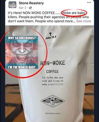 STONE Stone Roastery ROASTERY Apr 2. It's Here! NON WOKE COFFEE........Woke are baby killers. People pushing their agendas on people who don't want them. People who spend more... See more WHY SO QUEERIOUS? t John 14.6 I'M THE WOKER BABY NON-WOKE COFFEE For Folks who are sick and tired of woke crap!!!!!!!! SED 16oz Medium Roast