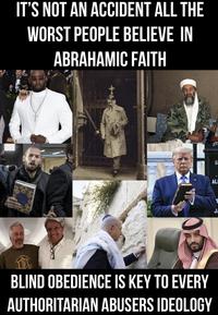 IT'S NOT AN ACCIDENT ALL THE WORST PEOPLE BELIEVE IN ABRAHAMIC FAITH OR BLIND OBEDIENCE IS KEY TO EVERY AUTHORITARIAN ABUSERS IDEOLOGY S AL