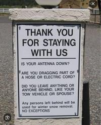 ☑ THANK YOU FOR STAYING WITH US IS YOUR ANTENNA DOWN? ARE YOU DRAGGING PART OF A HOSE OR ELECTRIC CORD? DID YOU LEAVE ANYTHING OR ANYONE BEHIND, LIKE YOUR TOW VEHICLE OR SPOUSE? Any persons left behind will be used for winter snow removal. NO EXCEPTIONS G
