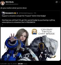 Mini Modu @MinModulation do you realize what you've done PRAGMATA C@PRAGMATAgame - 11h Q Support a streamer and get the "Cryana" Twitch Chat Badge! Starting now until April 30, get this special badge by purchasing or gifting subscriptions to streamers live in PRAGMATA! "CRYANA" TWITCH CHAT BADGE PRAGMATA 6:36 AM - Apr 17, 2026-287.8K Views