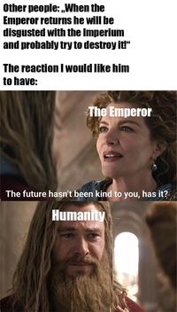 Other people: „When the Emperor returns he will be disgusted with the Imperium and probably try to destroy it!" The reaction I would like him to have: The Emperor The future hasn't been kind to you, has it? Humanity