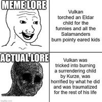 MEMELORE ACTUAL LORE Vulkan torched an Eldar child for the funnies and all the Salamanders burn pointy eared kids Vulkan was tricked into burning a surrendering child by Kurze, was horrified by what he did and was traumatized for the rest of his life imgflip.com