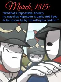 March, 1815: "Bro that's impossible.. there's no way that Napoleon is back, he'd have to be insane to try this all again and he-"