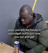 when you left the house in your idgaf outfit but now you out and gaf
