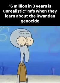 * "6 million in 3 years is unrealistic" mfs when they learn about the Rwandan genocide