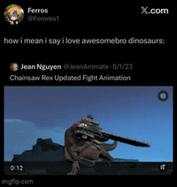 Ferros @Ferorex1 X.com how i mean i say i love awesomebro dinosaurs: Jean Nguyen @JeanAnimate 5/1/23 Chainsaw Rex Updated Fight Animation 0:12 imgflip.com 绪