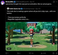 WickedWiz @WickedWizard15 - Apr 21 I genuinely thought this was just an animation. Not an actual game. Indie Game Joe @IndieGameJoe - Apr 20 0 This indie dev is making a game where all you do is skip rope... with one button. - Time your jumps perfectly - Roguelike upgrades every run... 3 0:47 173 312 ilil 6.9K 1