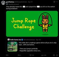 guillotina @IAlways EatCats - Apr 21 Parody account They already made this s and I played the f out of it on the switch during lockdown Jump Rope Challenge B Indie Game Joe 0:52 @IndieGameJoe - Apr 20 This indie dev is making a game where all you do is skip rope... with one button. - Time your jumps perfectly - Roguelike upgrades every run... 173 179 lu 6.7K :