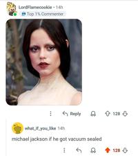 LordFlamecookie ⚫ 14h Top 1% Commenter Reply 128 what_if_you_like 14h michael jackson if he got vacuum sealed G ୪ 128