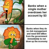 haha oops Banks when a single mother overdraws her account by $3 Banks when they do no risk management and need $50 billion from the government immediately to not blow up the economy