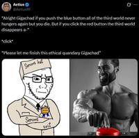 Aetius @AetiusRF "Alright Gigachad if you push the blue button all of the third world never hungers again but you die. But if you click the red button the third world disappears a-" *click* "Please let me finish this ethical quandary Gigachad" Serious hat Serious Suit