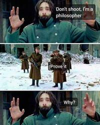 Don't shoot, I'm a philosopher Prove it Why?