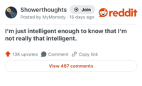 Showerthoughts → Join Posted by MyMonody 15 days ago . ❤reddit I'm just intelligent enough to know that I'm not really that intelligent. 13K upvotes Comment Copy link View 467 comments