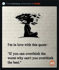 From learneasy community on Reddit I'm in love with this quote: "If you can overthink the worst why can't you overthink the best."