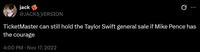 jack @JACKS_VERSION TicketMaster can still hold the Taylor Swift general sale if Mike Pence has the courage 4:00 PM - Nov 17, 2022