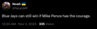 Noah @NoahMF Blue Jays can still win if Mike Pence has the courage. 12:20 AM · Nov 2, 2025 - 335 Views