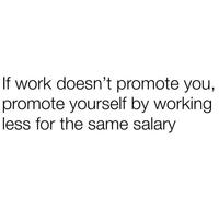 If work doesn't promote you, promote yourself by working. less for the same salary