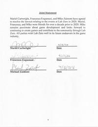Joint Statement Mariel Cartwright, Francesca Esquenazi, and Mike Zaimont have agreed to resolve the lawsuit relating to the events at Lab Zero in 2020. Mariel, Francesca, and Mike were friends for over a decade prior to 2020. Mike remains passionate about game development and looks forward to continuing to create games and contribute to the community through Lab Zero. All parties wish Lab Zero well in its future endeavors in the game industry. more Mariel Cartwright 4/13/26 Date Francesca Esquenazi/ Mic Michael Zaimont 4/13/26 Date 4/16/2026 Date 9
