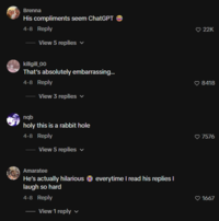 Brenna His compliments seem ChatGPT 4-8 Reply View 5 replies killgill_00 That's absolutely embarrassing... 4-8 Reply View 3 replies nqb holy this is a rabbit hole 4-8 Reply View 5 replies ✓ Amaratee He's actually hilarious everytime I read his replies I laugh so hard 4-8 Reply View 1 reply ♥ 22K 8418 ♥7576 ♥1667