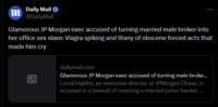 m Daily Mail @DailyMail Glamorous JP Morgan exec accused of turning married male broker into her office sex slave: Viagra spiking and litany of obscene forced acts that made him cry B dailymail.com Glamorous JP Morgan exec accused of turning male broke... Lorna Hajdini, an executive director at JPMorgan Chase, is accused in a lawsuit of coercing a married junior banker ...