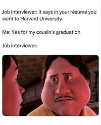Job interviewer: It says in your résumé you went to Harvard University. Me: Yes for my cousin's graduation Job interviewer: