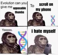 Evolution can you| give me opposable thumbs To scroll on my phone 101 Yeeees. i hate myself