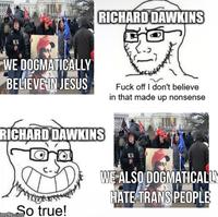 RICHARD DAWKINS WE DOGMATICALLY BELIEVE IN JESUS F--- off I don't believe in that made up nonsense RICHARD DAWKINS So true! imgflip.com WE ALSO DOGMATICALLY HATE TRANS PEOPLE