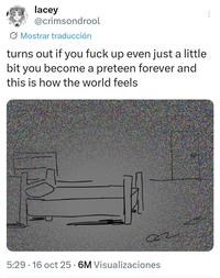 lacey @crimsondrool Mostrar traducción turns out if you f--- up even just a little bit you become a preteen forever and this is how the world feels 22 5:29 16 oct 25 6M Visualizaciones
