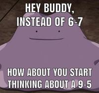 HEY BUDDY, INSTEAD OF 6-7 HOW ABOUT YOU START THINKING ABOUT A 9-5