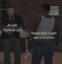 Al will replace you Thank God, I can't take it anymore.