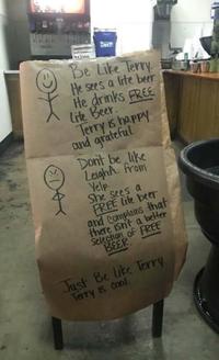 Feeling Be Like Terry. He sees a lite beer. He drinks FREE Lite Beer. Terry is happy and grateful. Don't be like Leight from Yelp She sees a FREE Life beer and Complains that there isn't a better Selection of FREE BEER Just Be Like Terry Terry is cool