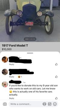 MPOC CALIFORNIA ORSELESS CARRIAGE $2844 PLAY & Exer 1917 Ford Model T $10,000 robert, it's Reply Sw Reply 1 Zw 1w If you'd like to donate this to my 9 year old son who wants to work on old cars. Let me know this is actually one of his favorite cars actually. Reply Write a comment... GIF :)
