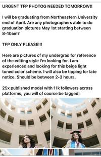 URGENT TFP PHOTOG NEEDED TOMORROW!! I will be graduating from Northeastern University end of April. Are any photographers able to do graduation pictures May 1st starting between 8-10am? TFP ONLY PLEASE!!! Here are pictures of my undergrad for reference of the editing style I'm looking for. I am experienced and looking for this beige light toned color scheme. I will also be tipping for late notice. Should be between 2-3 hours. 25x published model with 11k followers across platforms, you will of course be tagged! C