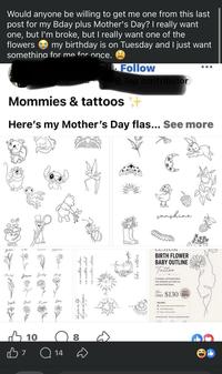 yan Would anyone be willing to get me one from this last post for my Bday plus Mother's Day? I really want one, but I'm broke, but I really want one of the flowers my birthday is on Tuesday and I just want something for me for once. ali. Follow QTop contributor Mommies & tattoos Here's my Mother's Day flas... See more may June July Sept Oct Пок 7 10 Q14 Ang Dec no matter where 8 She gave me life She gave me purpose no matter when no matter what पा SAMTY Daughter like nother sunshine CUSTOVE BIRTH FLOWER BABY OUTLINE Tattoo A timeless, minimalist tattoo that celebrates your little one with their birth flower Wow ONLY $130 20% INCLUDES Custom baby outline with birth flower Oan fine natry Limited time offer-Book your appointment today