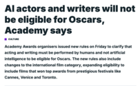 Al actors and writers will not be eligible for Oscars, Academy says CULTURE Academy Awards organisers issued new rules on Friday to clarify that acting and writing must be performed by humans and not artificial intelligence to be eligible for Oscars. The new rules also include changes to the international film category, expanding eligibility to include films that won top awards from prestigious festivals like Cannes, Venice and Toronto.