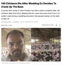140 Chickens Die After Wedding DJ Decides To Crank Up The Bass A poultry farm owner in Uttar Pradesh has filed a police complaint after 140 chickens died at his farm, alleging that the cause was loud music from a DJ system used during a wedding procession that passed nearby on the night of April 25. NDTV News Desk India News Apr 30, 2026 00:19 am IST ① Read Time: 2 mins Trusted Source on The incident occurred in UP's Sultanpur district.