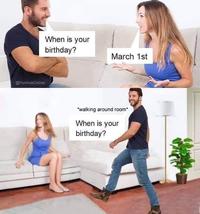 @PunHubOnline When is your birthday? March 1st "walking around room* When is your birthday?