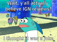 98 Wait, y'all actually believe IGN reviews? I thought it was a joke